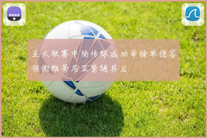 五大联赛中场传球成功率榜单德容领衔维蒂尼亚紧随其后