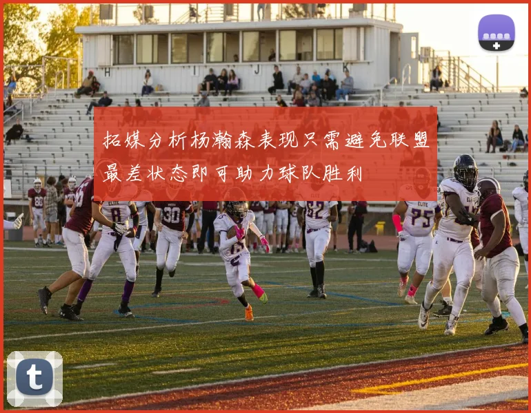 拓媒分析杨瀚森表现只需避免联盟最差状态即可助力球队胜利
