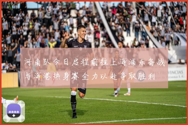 河南队今日启程前往上海浦东备战与海港热身赛全力以赴争取胜利