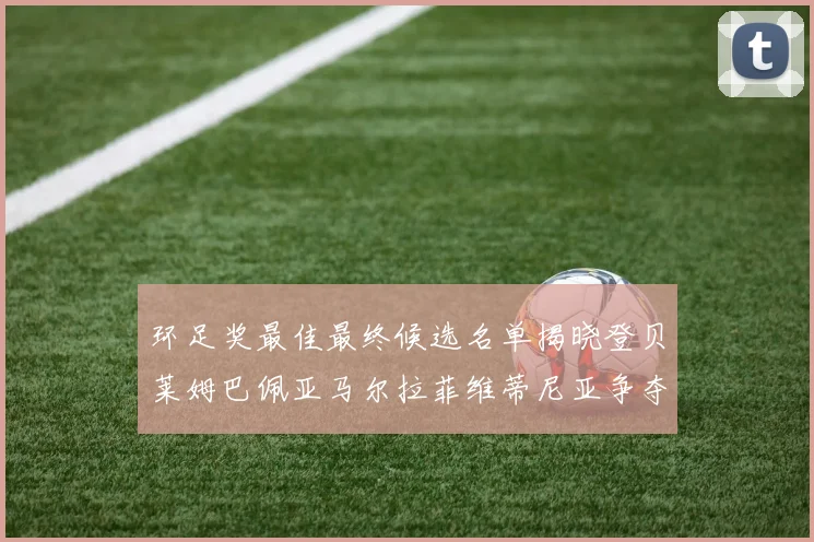 环足奖最佳最终候选名单揭晓登贝莱姆巴佩亚马尔拉菲维蒂尼亚争夺桂冠