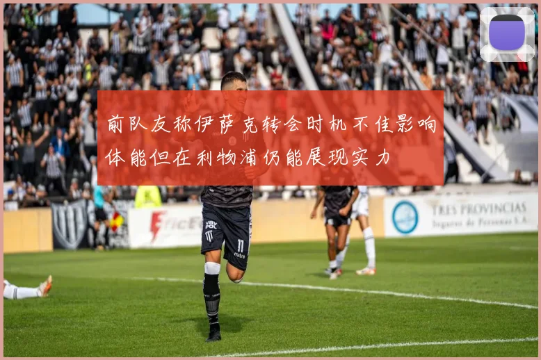 前队友称伊萨克转会时机不佳影响体能但在利物浦仍能展现实力