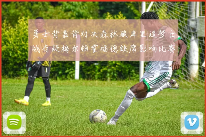 勇士背靠背对决森林狼库里追梦出战存疑梅尔顿霍福德缺席影响比赛走势