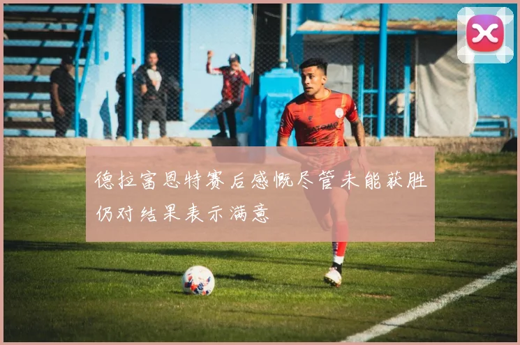 德拉富恩特赛后感慨尽管未能获胜仍对结果表示满意