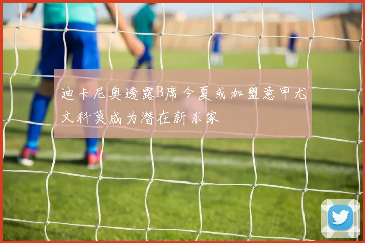 迪卡尼奥透露B席今夏或加盟意甲尤文科莫成为潜在新东家