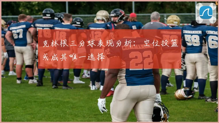 克林根三分球表现分析：空位投篮或成其唯一选择