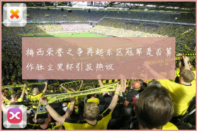 梅西荣誉之争再起东区冠军是否算作独立奖杯引发热议