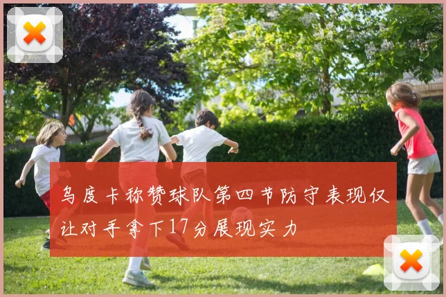 乌度卡称赞球队第四节防守表现仅让对手拿下17分展现实力