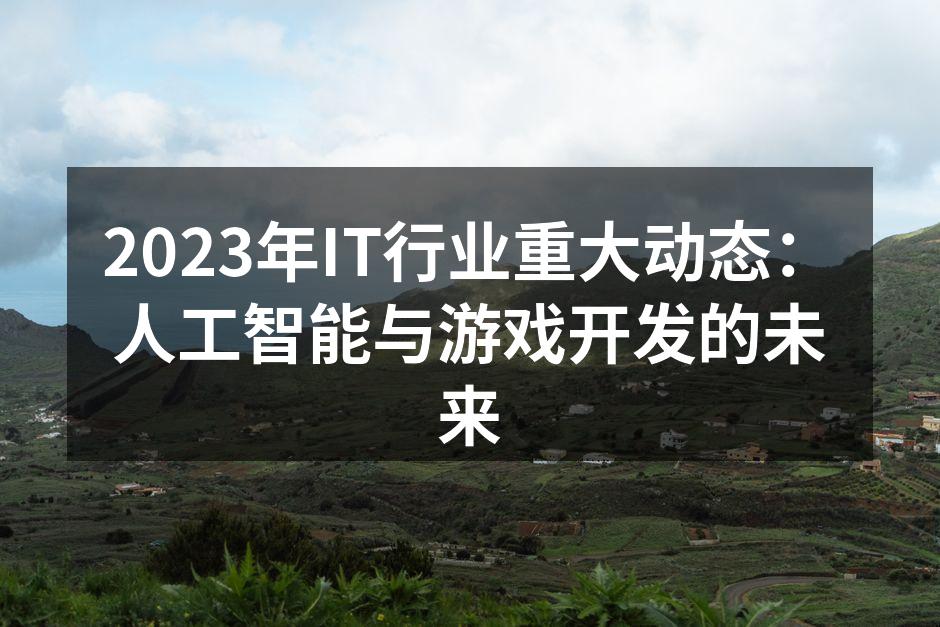 2023年IT行业重大动态：人工智能与游戏开发的未来