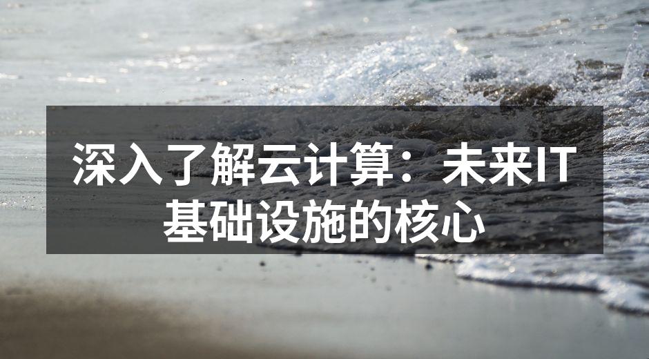 深入了解云计算：未来IT基础设施的核心