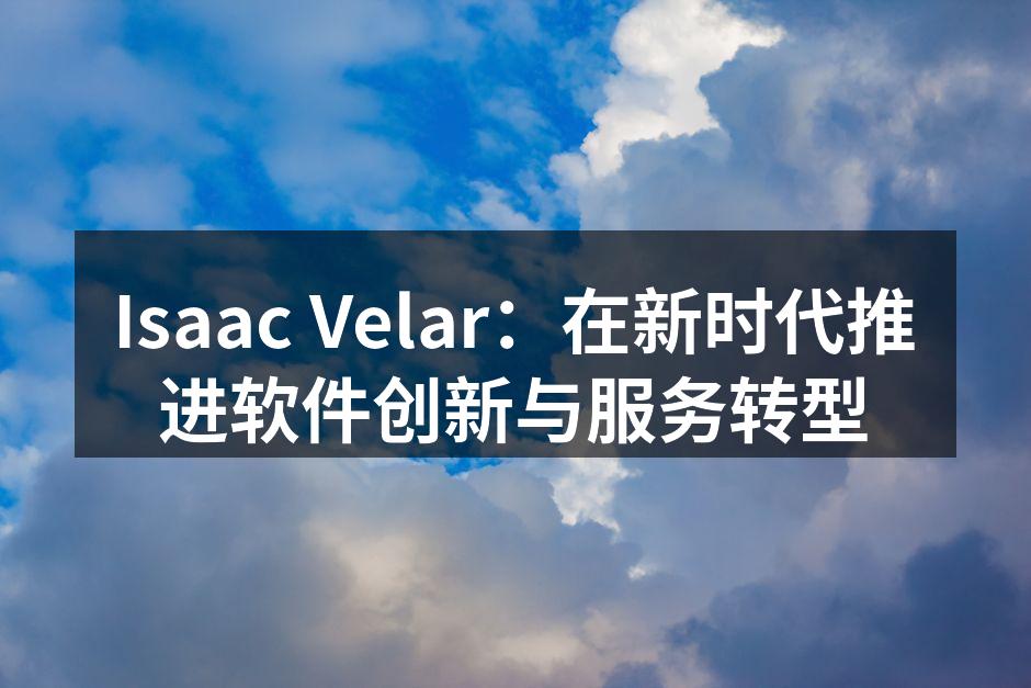 Isaac Velar：在新时代推进软件创新与服务转型