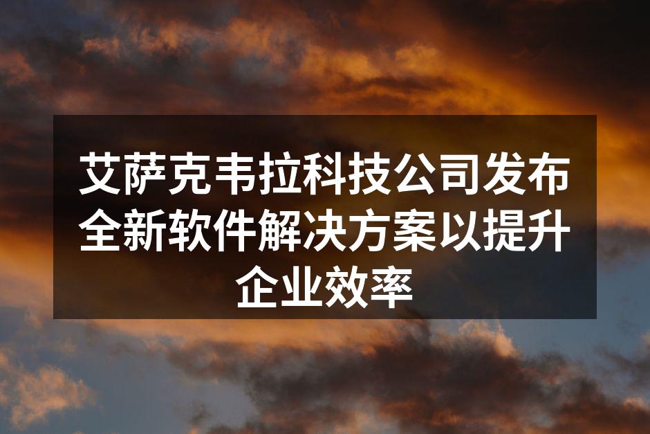 艾萨克韦拉科技公司发布全新软件解决方案以提升企业效率