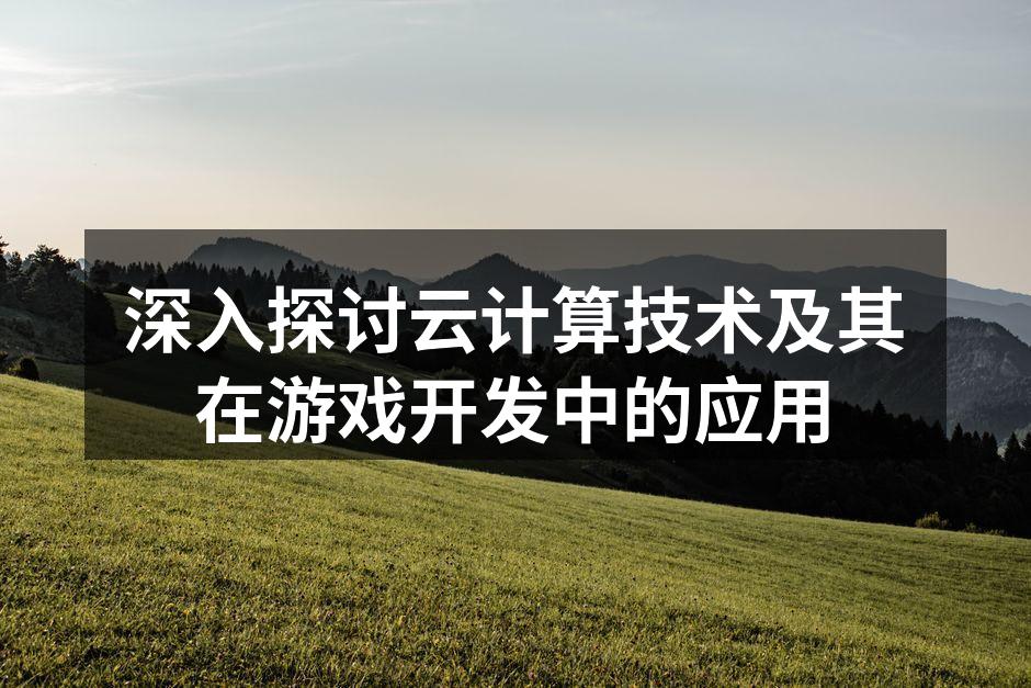 深入探讨云计算技术及其在游戏开发中的应用